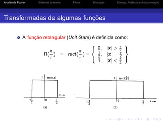 Análise de Fourier Sistemas Lineares Filtros Distorção Energia, Potência e Autocorrelação
Transformadas de algumas funções
A função retangular (Unit Gate) é deﬁnida como:
Π(
x
τ
) = rect(
x
τ
) =



0, |x| > τ
2
1
2, |x| = τ
2
1, |x| < τ
2



 
