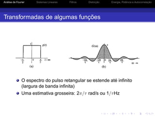 Análise de Fourier Sistemas Lineares Filtros Distorção Energia, Potência e Autocorrelação
Transformadas de algumas funções
O espectro do pulso retangular se estende até inﬁnito
(largura de banda inﬁnita)
Uma estimativa grosseira: 2π/τ rad/s ou 1/τHz
 