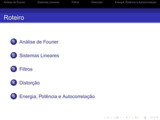 Análise de Fourier Sistemas Lineares Filtros Distorção Energia, Potência e Autocorrelação
Roteiro
1 Análise de Fourier
2 Sistemas Lineares
3 Filtros
4 Distorção
5 Energia, Potência e Autocorrelação
 