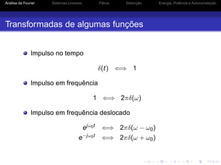 Análise de Fourier Sistemas Lineares Filtros Distorção Energia, Potência e Autocorrelação
Transformadas de algumas funções
Impulso no tempo
δ(t) ⇐⇒ 1
Impulso em frequência
1 ⇐⇒ 2πδ(ω)
Impulso em frequência deslocado
ejω0t
⇐⇒ 2πδ(ω − ω0)
e−jω0t
⇐⇒ 2πδ(ω + ω0)
 