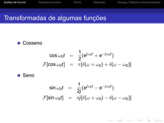 Análise de Fourier Sistemas Lineares Filtros Distorção Energia, Potência e Autocorrelação
Transformadas de algumas funções
Cosseno
cos ω0t =
1
2
(ejω0t
+ e−jω0t
)
F[cos ω0t] = π[δ(ω + ω0) + δ(ω − ω0)]
Seno
sin ω0t =
1
2j
(ejω0t
− e−jω0t
)
F[sin ω0t] = πj[δ(ω + ω0) − δ(ω − ω0)]
 