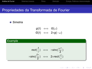 Análise de Fourier Sistemas Lineares Filtros Distorção Energia, Potência e Autocorrelação
Propriedades da Transformada de Fourier
Simetria
g(t) ⇐⇒ G(ω)
G(t) ⇐⇒ 2πg(−ω)
Example
rect(
t
τ
) ⇐⇒ τsinc(
ωτ
2
)
τsinc(
tτ
2
) ⇐⇒ 2πrect(
ω
τ
)
 