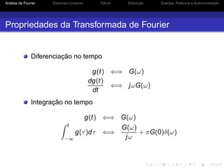 Análise de Fourier Sistemas Lineares Filtros Distorção Energia, Potência e Autocorrelação
Propriedades da Transformada de Fourier
Diferenciação no tempo
g(t) ⇐⇒ G(ω)
dg(t)
dt
⇐⇒ jωG(ω)
Integração no tempo
g(t) ⇐⇒ G(ω)
t
−∞
g(τ)dτ ⇐⇒
G(ω)
jω
+ πG(0)δ(ω)
 