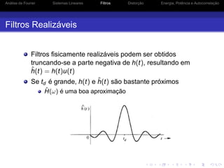 Análise de Fourier Sistemas Lineares Filtros Distorção Energia, Potência e Autocorrelação
Filtros Realizáveis
Filtros ﬁsicamente realizáveis podem ser obtidos
truncando-se a parte negativa de h(t), resultando em
ˆh(t) = h(t)u(t)
Se td é grande, h(t) e ˆh(t) são bastante próximos
ˆH(ω) é uma boa aproximação
 