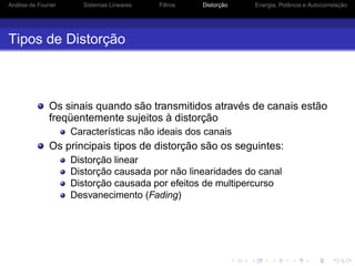 Análise de Fourier Sistemas Lineares Filtros Distorção Energia, Potência e Autocorrelação
Tipos de Distorção
Os sinais quando são transmitidos através de canais estão
freqüentemente sujeitos à distorção
Características não ideais dos canais
Os principais tipos de distorção são os seguintes:
Distorção linear
Distorção causada por não linearidades do canal
Distorção causada por efeitos de multipercurso
Desvanecimento (Fading)
 