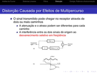 Análise de Fourier Sistemas Lineares Filtros Distorção Energia, Potência e Autocorrelação
Distorção Causada por Efeitos de Multipercurso
O sinal transmitido pode chegar no receptor através de
dois ou mais caminhos
A atenuação e o atraso podem ser diferentes para cada
caminho
A interferência entre os dois sinais dá origem ao
desvanecimento seletivo em freqüência
 