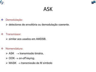  Demodulação:
 detectores de envoltória ou demodulação coerente.
 Transmissor:
 similar aos usados em AMDSB.
 Nomenclatura:
 ASK  transmissão binária,
 OOK  on-off keying,
 MASK  transmissão de M símbolo
ASK
 