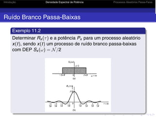 Introdução Densidade Espectral de Potência Processos Aleatórios Passa-Faixa
Ruído Branco Passa-Baixas
Exemplo 11.2
Determinar Rx (τ) e a potência Px para um processo aleatório
x(t), sendo x(t) um processo de ruído branco passa-baixas
com DEP Sx (ω) = N/2
 