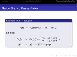 Introdução Densidade Espectral de Potência Processos Aleatórios Passa-Faixa
Ruído Branco Passa-Faixa
Exemplo 11.11 - Solução
n(t) = nc(t) cos ωct + ns(t) sin ωct
Em que:
Sns (ω) = Snc (ω) =
N, |ω| ≤ 2πB
0, |ω|  2πB

n2
c(t) = n2
s(t) = n2(t) = 2NB
 