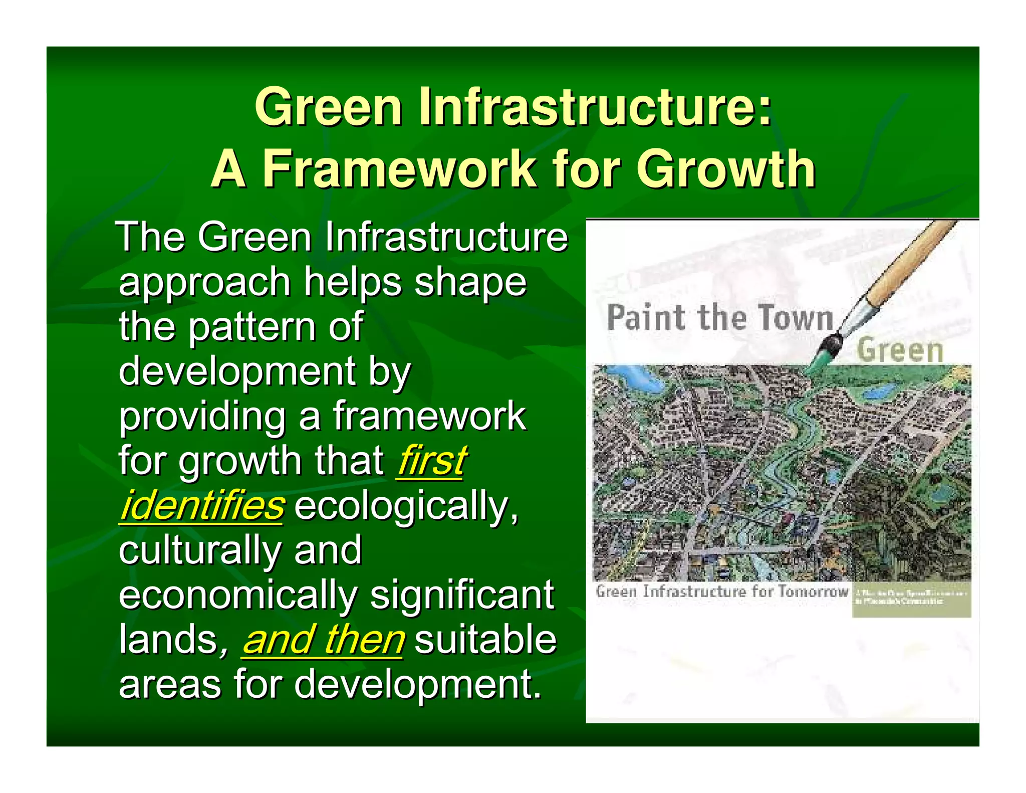 Green Infrastructure:
     A Framework for Growth
The Green Infrastructure
approach helps shape
the pattern of
development by
providing a framework
for growth that first
identifies ecologically,
culturally and
economically significant
lands, and then suitable
areas for development.
 