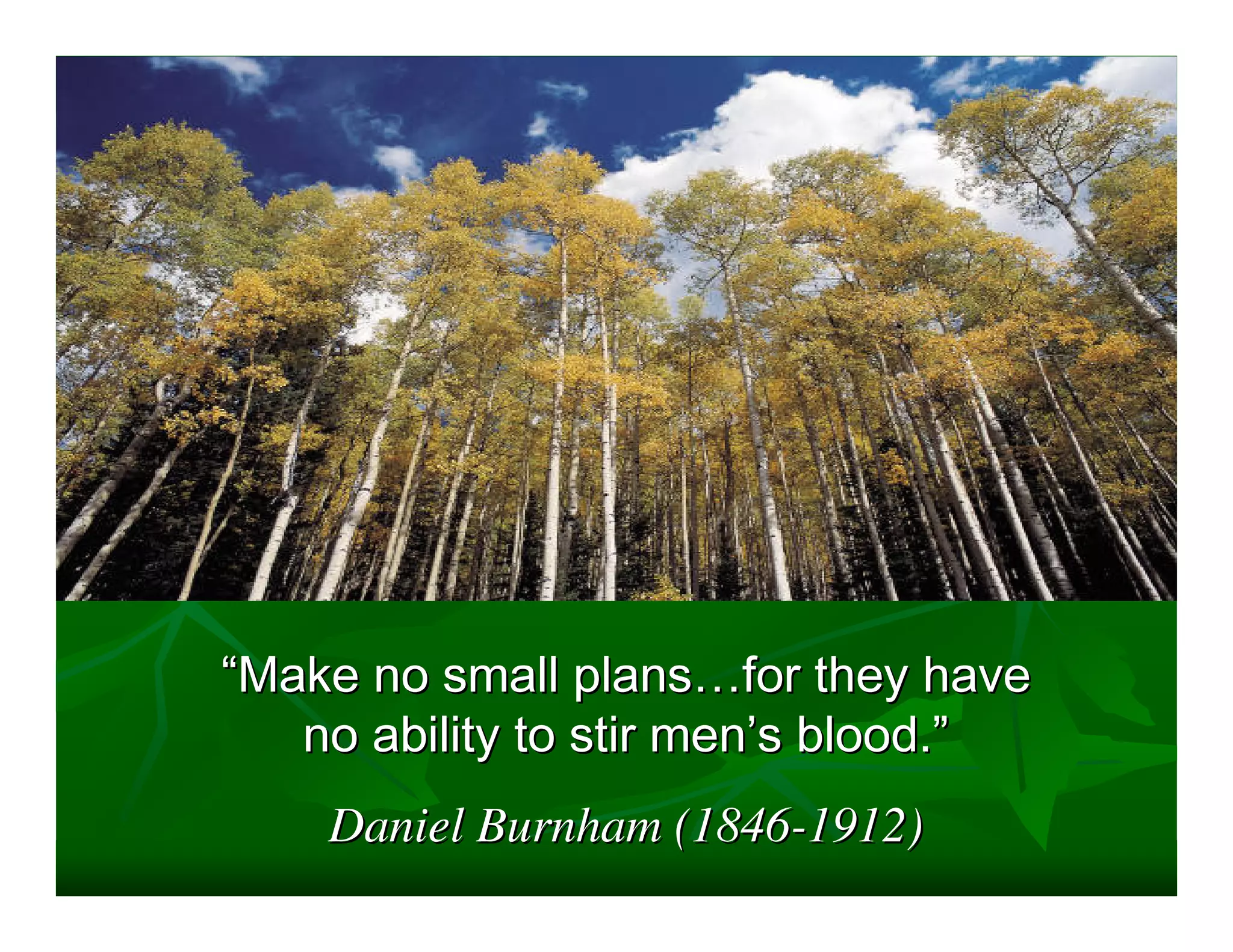 “Make no small plans…for they have
   no ability to stir men’s blood.”
    Daniel Burnham (1846-1912)
 