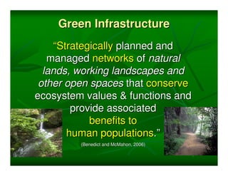 Green Infrastructure
    “Strategically planned and
   managed networks of natural
  lands, working landscapes and
 other open spaces that conserve
ecosystem values & functions and
        provide associated
            benefits to
       human populations.”
         (Benedict and McMahon, 2006)
 