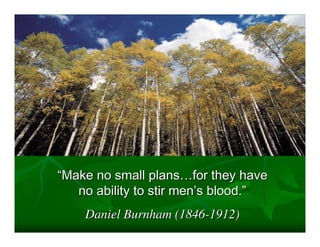 “Make no small plans…for they have
   no ability to stir men’s blood.”
    Daniel Burnham (1846-1912)
 