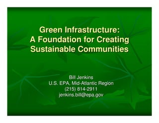 Green Infrastructure:
A Foundation for Creating
Sustainable Communities


              Bill Jenkins
    U.S. EPA, Mid-Atlantic Region
            (215) 814-2911
         jenkins.bill@epa.gov
 