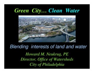 Green City… Clean Water




Blending interests of land and water
       Howard M. Neukrug, PE
     Director, Office of Watersheds
          City of Philadelphia
 