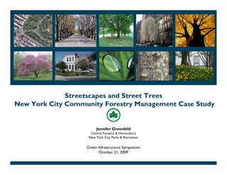 Streetscapes and Street Trees
New York City Community Forestry Management Case Study


                        Jennifer Greenfeld
                     Central Forestry & Horticulture
                    New York City Parks & Recreation

                   Green Infrastructure Symposium
                          October 21, 2009
 