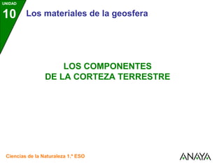 UNIDAD
10 Los materiales de la geosfera
Ciencias de la Naturaleza 1.º ESO
LOS COMPONENTES
DE LA CORTEZA TERRESTRE
 