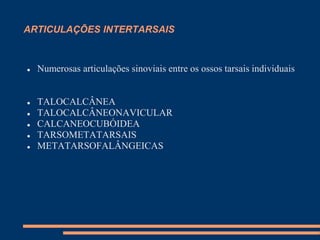 ARTICULAÇÕES INTERTARSAIS



   Numerosas articulações sinoviais entre os ossos tarsais individuais


   TALOCALCÂNEA
   TALOCALCÂNEONAVICULAR
   CALCANEOCUBÓIDEA
   TARSOMETATARSAIS
   METATARSOFALÂNGEICAS
 
