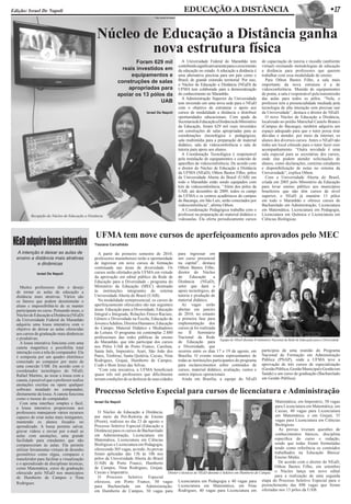 Edição: Israel De Napoli                                                                                        EDUCAÇÃO A DISTÂNCIA                                                                                w17
                                                                                    Foto: Israel De Napoli




                                                 Núcleo de Educação a Distância ganha
                                                         nova estrutura física
                                                                     Foram 629 mil                             A Universidade Federal do Maranhão tem                de capacitação de tutoria e moodle (ambiente
                                                                                                             contribuído significativamente para o crescimento       virtual) ensinando metodologias de educação
                                                               reais investidos em                           da educação no estado. A educação a distância é         a distância para professores que querem
                                                                   equipamentos e                            uma alternativa preciosa para um país como o            trabalhar com essa modalidade de ensino.
                                                             construções de salas                            Brasil, de grande extensão territorial. Por isso,         Para Othon Bastos Filho, a sala mais
                                                                                                             o Núcleo de Educação a Distância (NEaD) da              importante da nova estrutura é a de
                                                                 apropriadas para                            UFMA tem colaborado para a democratização               videoconferência. Munida de equipamentos
                                                             apoiar os 13 pólos da                           do conhecimento no Maranhão.                            de ponta, a sala é responsável pela transmissão
                                                                                                               A Administração Superior da Universidade              das aulas para todos os pólos. “Nela, o
                                                                              UAB                            tem investido em uma nova sede para o NEaD              professor tem a presencialidade mediada pela
                                                                                                             com o objetivo de estruturar o apoio aos                tecnologia de alta interação sem precisar sair
                                                                               Israel De Napoli              cursos de modalidade a distância e distribuir           da Universidade”, destaca o diretor do NEaD.
                                                                                                             oportunidades educacionais. Com ajuda da                  O novo Núcleo de Educação a Distância,
                                                                                                             Secretaria de Educação a Distância do Ministério        localizado no prédio Marechal Castelo Branco
                                                                                                             da Educação, foram 629 mil reais investidos             (Campus do Bacanga), também adquiriu um
                                                                                                             em construções de salas apropriadas para as             espaço adequado para que o tutor possa tirar
                                                                                                             coordenações (tecnológica e pedagógica),                dúvidas e atender, por meio da internet, os
                                                                                                             sala multimídia para a preparação de material           alunos dos diversos cursos. Antes o NEaD não
                                                                                                             didático, sala de videoconferência e sala de            tinha um local cômodo para o tutor fazer esse
                                                                                                             tutoria para apoio aos alunos.                          acompanhamento. “Outra novidade é uma
                                                                                                               A Coordenação Tecnológica é responsável               sala especial para as secretárias dos cursos,
                                                                                                             pela instalação de equipamentos e conexão de            onde elas podem atender solicitações de
                                                                                                             aparelhos de videoconferência. De acordo com            alunos, como declarações, carteiras estudantis
                                                                                                             o diretor do Núcleo de Educação a Distância             e disponibilização de notas no sistema da
                                                                                                             da UFMA (NEaD), Othon Bastos Filho, pólos               Universidade”, explica Othon.
                                                                                                             da Universidade Aberta do Brasil (UAB) em                 Com a Universidade Aberta do Brasil,
                                                                                                             todo o Maranhão estão sendo equipados com               criada em 2005 pelo Ministério da Educação
                                                                                                             kits de videoconferência. “Além dos pólos da            para levar ensino público aos municípios
                                                                                                             UAB, até dezembro de 2009, todos os campi               brasileiros que não têm cursos de nível
                                                                                                             da UFMA e os centros acadêmicos do campus               superior, o NEaD já mantém 13 pólos
                                                                                                             do Bacanga, em São Luís, serão conectados por           em todo o Maranhão e oferece cursos de
                                                                                                             videoconferência”, afirma Othon.                        Bacharelado em Administração, Licenciatura
                                                                                                               A Coordenação Pedagógica trabalha com o               em Matemática, Licenciatura em Pedagogia,
           Recepção do Núcleo de Educação a Distância                                                        professor na preparação do material didático e          Licenciatura em Química e Licenciatura em
                                                                                                             videoaulas. Ela oferta periodicamente cursos            Ciências Biológicas.



                                                UFMA tem nove cursos de aperfeiçoamento aprovados pelo MEC
Nead adquire lousa interativa                   Tissiana Carvalhêdo

  A intenção é deixar as aulas de                 A partir do primeiro semestre de 2010,                     para ingressar em
  ensino a distância mais atrativas             professores maranhenses terão a oportunidade                 um curso presencial
            e dinâmicas                         de ingressar em nove cursos de formação                      na capital”, destaca
                                                continuada nas áreas de diversidade. Os                      Othon Bastos Filho,
              Israel De Napoli                  cursos serão ofertados pela UFMA em virtude                  diretor do Núcleo
                                                da aprovação em edital público da Rede de                    de     Educação       a
                                                Educação para a Diversidade - programa do                    Distância (NEaD),
    Muitos professores têm o desejo             Ministério da Educação (MEC) destinado                       setor que dará o
  de tornar as aulas de educação a              às instituições integrantes do sistema                       apoio tecnológico, de
  distância mais atrativas. Vários são          Universidade Aberta do Brasil (UAB).                         tutoria e produção de
  os fatores que podem desistimular o             Na modalidade semipresencial, os cursos de                 material didático.
  aluno e impossibilitá-lo de se manter         aperfeiçoamento oferecidos são nas seguintes                   As vagas serão
  participante no curso. Pensando nisso, o      áreas: Educação para a Diversidade; Educação                 abertas em janeiro
  Núcleo de Educação a Distância (NEaD)         Integral e Integrada; Relações Étnico-Raciais;               de 2010, no entanto
  da Universidade Federal do Maranhão           Gênero e Diversidade na Escola; Educação de                  a primeira fase para
  adquiriu uma lousa interativa com o           Jovens e Adultos; Direitos Humanos; Educação                 implementação dos
  objetivo de deixar as aulas oferecidas        do Campo; Material Didático e Mediadores                     cursos já foi realizada
  aos cursos de graduação mais dinâmicas        de Leitura. O programa irá contemplar 2.880                  no II Seminário
  e produtivas.                                 profissionais das redes públicas de ensino                   Nacional da Rede
                                                                                                                                        Equipe do NEaD durante II Seminário Nacional da Rede de Educação para a Diversidade
    A lousa interativa funciona com uma         do Maranhão, que irão participar dos cursos                  de Educação para
  caneta magnética e possibilita total          nos Pólos UAB de Porto Franco, Carolina,                     a Diversidade, que
  interação com a tela do computador. Ela       Santa Inês, Imperatriz, Arari, São João dos                  ocorreu entre os dias 17 e 19 de agosto, em participou de uma reunião do Programa
  é composta por um quadro eletrônico           Patos, Timbiras, Santa Quitéria, Caxias, Nina                Brasília. O evento reuniu representantes de Nacional de Formação em Administração
  conectado ao computor por meio de             Rodrigues, Grajaú, Humberto de Campos,                       todas as instituições participantes do programa Pública (PNAP), onde a UFMA teve a
  uma conexão USB. De acordo com o              Codó e Bom Jesus das Selvas.                                 para esclarecimentos sobre conteúdos de aprovação de três cursos de especialização
  coordenador tecnológico do NEaD,                “Com esta iniciativa, a UFMA beneficiará                   cursos, material didático, avaliação, custos e (Gestão Pública, Gestão Municipal e Gestão em
  Rafael Martins, ao tocar a lousa com a        quase três mil professores que dificilmente                  outros tópicos operacionais.                            Saúde) e um curso de graduação (Bacharelado
  caneta, é possível que o professor realize    teriam condições de se deslocar de suas cidades                Ainda em Brasília, a equipe do NEaD em Gestão Pública).
  anotações escritas ou opere qualquer
  software instalado no computador,
  diretamente da lousa. A caneta funciona       Processo Seletivo Especial para cursos de licenciatura e Administração
  como o mouse do computador.
    Com uma interface simples e fácil,          Israel De Napoli                                                                                              Matemática; em Imperatriz, 50 vagas
  a lousa interativa proporciona aos                                                                                                                          para Licenciatura em Matemática; em
  professores manejarem vários recursos           O Núcleo de Educação a Distância,                                                                           Caxias, 40 vagas para Licenciatura
  capazes de criar aulas mais instigantes,      por meio da Pró-Reitoria de Ensino                                                                            em Matemática; e em Grajaú, 35
  mantendo os alunos focados no                 (Proen), realizou no dia 23 de agosto o                                                                       vagas para Licenciatura em Ciências
  aprendizado. A lousa permite salvar,          Processo Seletivo Especial (Educação a                                                                        Biológicas.
  gravar vídeos e enviar por e-mail as          Distância) para os cursos de Bacharelado                                                                         As provas tiveram questões de
  aulas com anotações, uma grande               em Administração, Licenciatura em                                                                             conhecimentos básicos, disciplina
  facilidade para estudantes que não            Matemática, Licenciatura em Ciências                                                                          específica do curso e redação,
  compareceram às aulas. Ela permite            Biológicas e Licenciatura em Pedagogia,                                                                       sendo que todas foram formuladas
  utilizar ferramentas virtuais de desenho      oferecendo 305 vagas, ao todo. As provas                                                                      tendo como referência os conteúdos
  geométrico como régua, compasso e             foram aplicadas das 13h às 18h nos                                                                            trabalhados na Educação Básica/
  transferidor para facilitar a visualização    pólos da Universidade Aberta do Brasil                                                                        Ensino Médio.
  e o aprendizado de disciplinas técnicas,      (UAB) de Porto Franco, Humberto                                                                                 De acordo com o diretor do NEaD,
  como Matemática, curso de graduação           de Campos, Nina Rodrigues, Grajaú,                                                                            Othon Bastos Filho, em setembro
  oferecido pelo NEaD nos municípios            Caxias e Imperatriz.                     Diretor e técnicos do NEaD durante o Seletivo em Humberto de Campus o Núcleo lança um novo edital
  de Humberto de Campos e Nina                    O Processo Seletivo Especial                                                                                para a realização de uma segunda
                                                ofereceu, em Porto Franco, 50 vagas Licenciatura em Pedagogia e 40 vagas para                          etapa do Processo Seletivo Especial para o
  Rodrigues.
                                                para Bacharelado em Administração; Licenciatura em Matemática; em Nina preenchimento das 890 vagas que foram
                                                em Humberto de Campos, 50 vagas para Rodrigues, 40 vagas para Licenciatura em ofertadas nos 13 pólos da UAB.
 