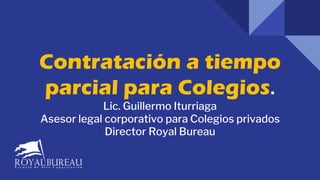 Contratación a tiempo
parcial para Colegios.
Lic. Guillermo Iturriaga
Asesor legal corporativo para Colegios privados
Director Royal Bureau
 