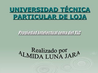 UNIVERSIDAD TÉCNICA PARTICULAR DE LOJA Propiedad Intelectual tema del TLC Realizado por  ALMIDA LUNA JARA  