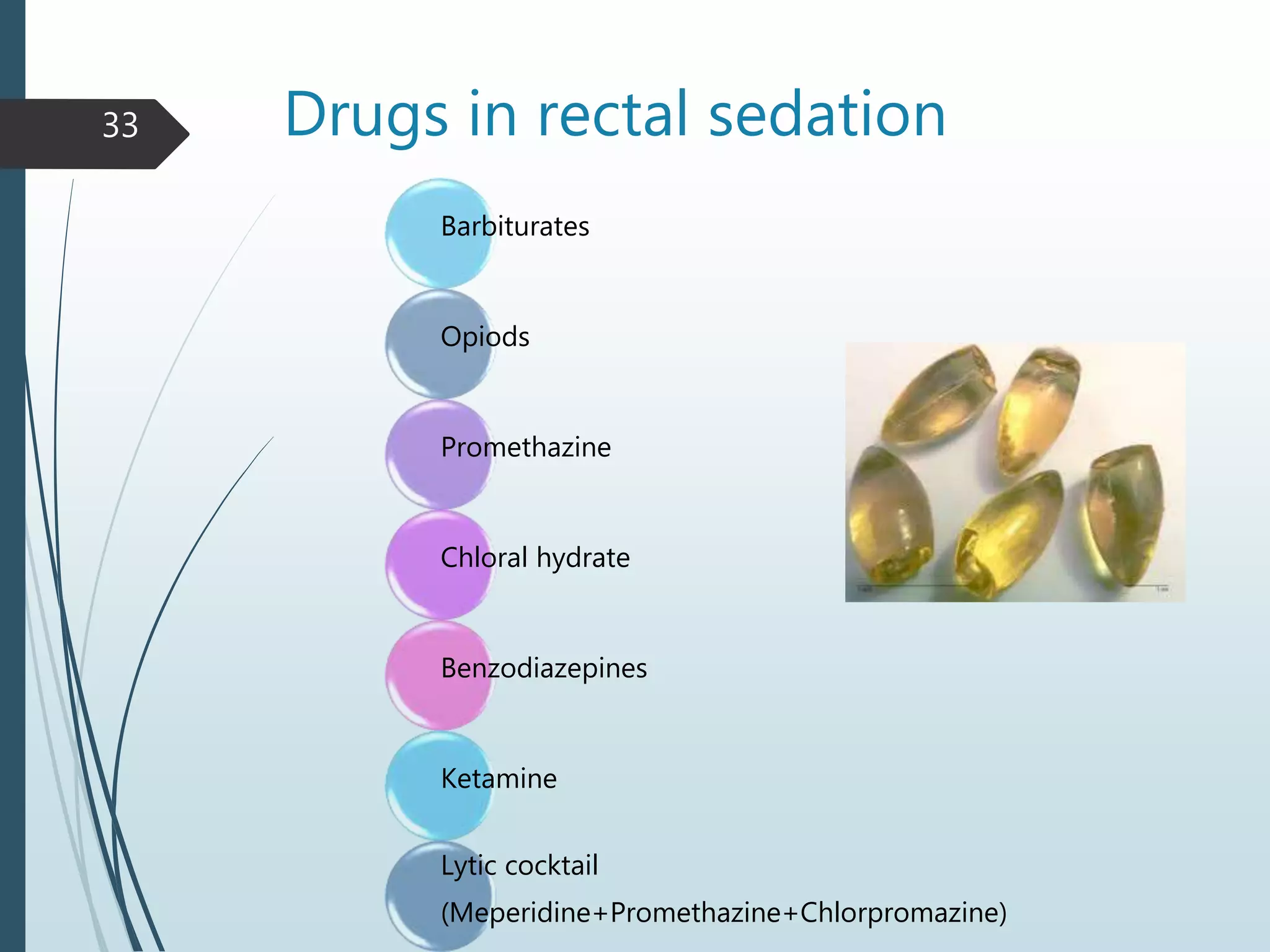 Drugs in rectal sedation
Barbiturates
Opiods
Promethazine
Chloral hydrate
Benzodiazepines
Ketamine
Lytic cocktail
(Meperidine+Promethazine+Chlorpromazine)
33
 
