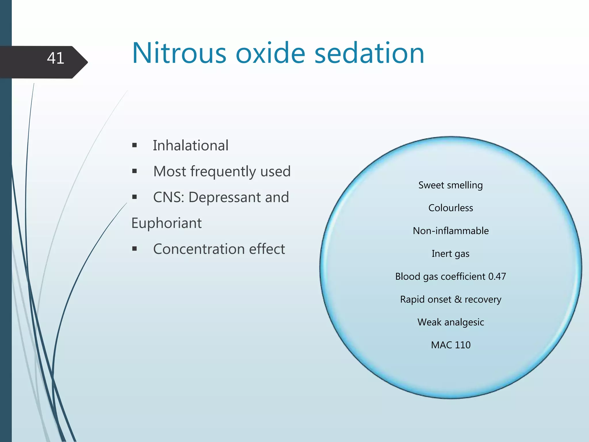 Nitrous oxide sedation
 Inhalational
 Most frequently used
 CNS: Depressant and
Euphoriant
 Concentration effect
41
Sweet smelling
Colourless
Non-inflammable
Inert gas
Blood gas coefficient 0.47
Rapid onset & recovery
Weak analgesic
MAC 110
 