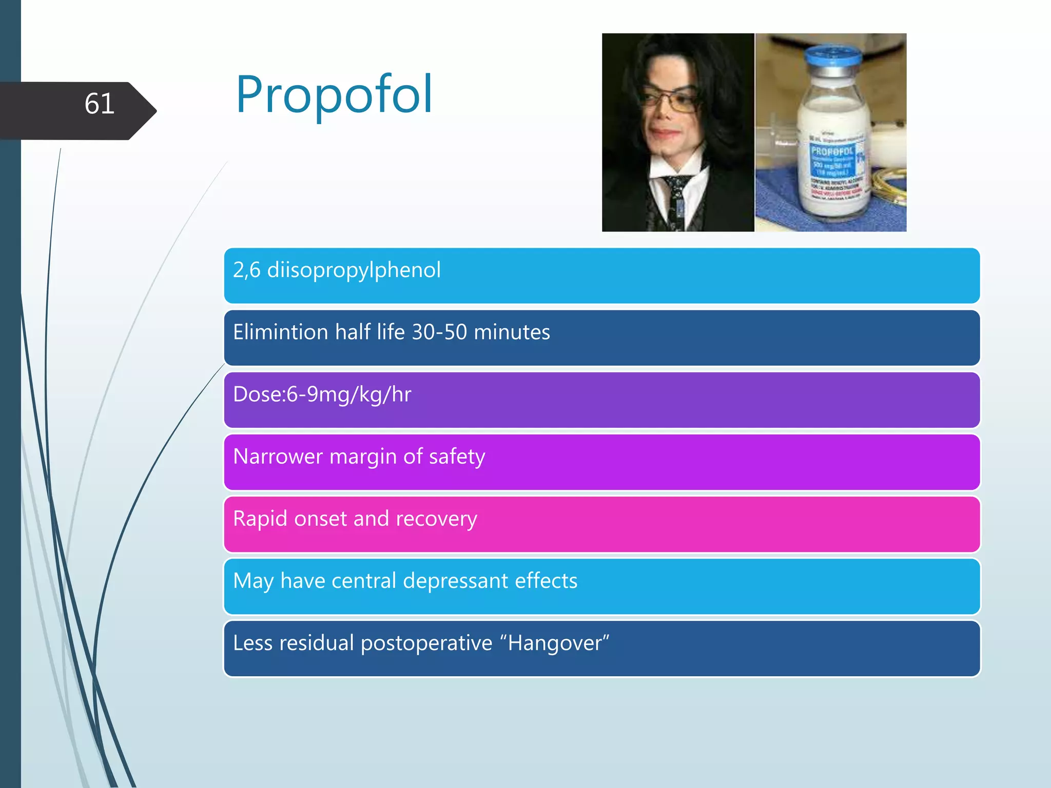 Propofol
2,6 diisopropylphenol
Elimintion half life 30-50 minutes
Dose:6-9mg/kg/hr
Narrower margin of safety
Rapid onset and recovery
May have central depressant effects
Less residual postoperative “Hangover”
61
 
