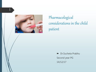 1
Pharmacological
considerations in the child
patient
 Dr.Sucheta Prabhu
Second year PG
14/12/17
 