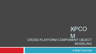 XPCO
M

CROSS PLATFORM COMPONENT OBJECT
MODELING
A Brief Overview

 