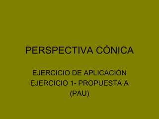 PERSPECTIVA CÓNICA
EJERCICIO DE APLICACIÓN
EJERCICIO 1- PROPUESTA A
(PAU)
 