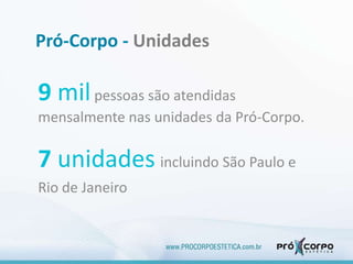 9 milpessoas são atendidas
mensalmente nas unidades da Pró-Corpo.
7 unidades incluindo São Paulo e
Rio de Janeiro
Pró-Corpo - Unidades
 