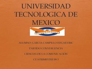 UNIVERSIDAD TECNOLOGICA DE MEXICO ALUMNO: GARCIA CAMPILLO EDGAR ERIC PARTIDO CONVERGENCIA CIENCIAS DE LA COMUNICACIÓN CUATRIMESTRE 09-3  