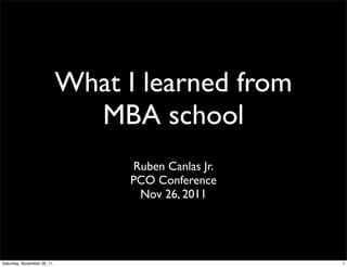 What I learned from
                              MBA school
                                  Ruben Canlas Jr.
                                  PCO Conference
                                   Nov 26, 2011




Saturday, November 26, 11                            1
 
