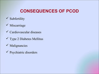 CONSEQUENCES OF PCOD
 Subfertility
 Miscarriage
 Cardiovascular diseases
 Type 2 Diabetes Mellitus
 Malignancies
 Psychiatric disorders
 