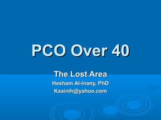 PCO Over 40PCO Over 40
The Lost AreaThe Lost Area
Hesham Al-Inany, PhDHesham Al-Inany, PhD
Kaainih@yahoo.comKaainih@yahoo.com
 