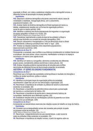 população no Brasil, com vistas a estabelecer relações entre a demografia humana, e
diferentes formas de apropriação do espaço geográfico.
 Habilidades
H42. Descrever a dinâmica demográfica articulando crescimento natural, taxas de
mortalidade e natalidade, miscigenação étnica, com o crescimento
populacional brasileiro. (GI)
H43. Analisar dados da dinâmica demográfica do Brasil expressos em textos ou
tabelas, estabelecendo relações com as formas de organização política e
social do país no mesmo período. (GIII)
H44. Identificar a dinâmica dos fluxos populacionais de imigrantes e a organização
do espaço geográfico no Brasil e no mundo. (GI)
SARESP: Matrizes de Referência para a Avaliação Página 118 de 133
H45. Caracterizar regionalmente a queda da taxa de fecundidade no Brasil e
articular esse fenômeno ao conceito de transição demográfica. (GIII)
H46. Discutir criticamente a miscigenação e o mito da democracia racial no Brasil
compreendendo a diferença conceitual entre “etnia” e “raça” . (GIII)
H47. Analisar as relações existentes entre crescimento populacional e
desenvolvimento econômico. (GIII)
Competência de Área 10
Compreender a sociedade, seus conflitos e sua dinâmica considerando os múltiplos fatores que
a constituem, tais como etnias, cultura, economia, manifestados no tempo e no espaço e
reconhecer a si mesmo como agente social.
 Habilidades
H48. Identificar em textos ou iconografias, elementos constituintes dos diferentes
grupos sociais, considerando práticas econômicas e sócio-culturais. (GI)
H49. Analisar situações-problema representativas de soluções para conflitos
decorrentes de diferentes formas de discriminação presentes na sociedade.
HISTÓRIA - 6ª SÉRIE DO ENSINO FUNDAMENTAL
Competência de Área 1
Reconhecer que a formação das sociedades contemporâneas é resultado de interações e
conflitos de caráter econômico, político e cultural.
 Habilidades
H1. Identificar os principais traços da organização política da sociedade,
reconhecendo o papel das Leis em sua estruturação e organização. (GI)
H2. Reconhecer a importância de combater as práticas de racismo e preconceito
existentes na sociedade. (GI)
H3. Reconhecer a importância do patrimônio étnico-cultural para a preservação
da memória e o conhecimento da história. (GI)
H4. Reconhecer a importância da escrita para o desenvolvimento histórico da
humanidade, identificando seus diferentes suportes. (GI)
H5. Estabelecer relações entre as manifestações culturais do presente e as raízes
históricas de sua constituição. (GIII)
Competência de Área 2
Compreender as características essenciais das relações sociais de trabalho ao longo da história.
 Habilidades
H6. Constatar que as desigualdades sociais são causadas pela posição ocupada
no processo social de produção. (GI)
SARESP: Matrizes de Referência para a Avaliação Página 120 de 133
H7. Reconhecer, independentemente de suas características, o valor social de
todas as profissões lícitas existentes na sociedade. (GI)
H8. Reconhecer a importância do trabalho humano, a partir de registros sobre as
 