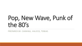 Pop, New Wave, Punk of 
the 80’s 
PREPARED BY: CARAYAG, HALECO, TOBIAS 
 