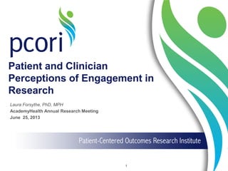 Patient and Clinician
Perceptions of Engagement in
Research
1
Laura Forsythe, PhD, MPH
AcademyHealth Annual Research Meeting
June 25, 2013
 