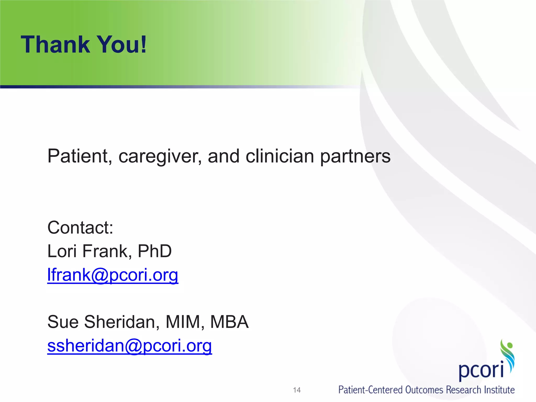 Thank You!
14
Patient, caregiver, and clinician partners
Contact:
Lori Frank, PhD
lfrank@pcori.org
Sue Sheridan, MIM, MBA
ssheridan@pcori.org
 