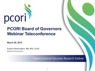 PCORI Board of Governors
Webinar Teleconference
March 26, 2013
Eugene Washington, MD, MSc, Chair
Board of Governors
1
 