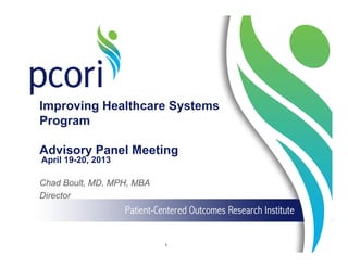 Improving Healthcare Systems
Program
Advisory Panel Meeting
April 19-20, 2013
1
Chad Boult, MD, MPH, MBA
Director
 