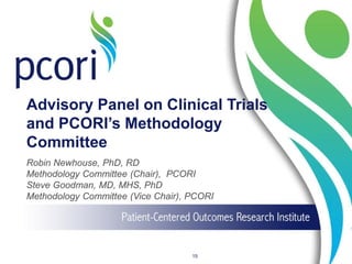 Advisory Panel on Clinical Trials
and PCORI’s Methodology
Committee
Robin Newhouse, PhD, RD
Methodology Committee (Chair), PCORI
Steve Goodman, MD, MHS, PhD
Methodology Committee (Vice Chair), PCORI
15
 