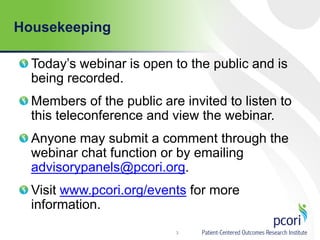 Housekeeping
Today’s webinar is open to the public and is
being recorded.
Members of the public are invited to listen to
this teleconference and view the webinar.
Anyone may submit a comment through the
webinar chat function or by emailing
advisorypanels@pcori.org.
Visit www.pcori.org/events for more
information.
3
 