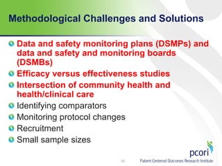 Methodological Challenges and Solutions
Data and safety monitoring plans (DSMPs) and
data and safety and monitoring boards
(DSMBs)
Efficacy versus effectiveness studies
Intersection of community health and
health/clinical care
Identifying comparators
Monitoring protocol changes
Recruitment
Small sample sizes
53
 