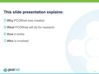 This slide presentation explains:
Why PCORnet was created
What PCORnet will do for research
How it works
Who is involved
67
 