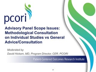 Advisory Panel Scope Issues:
Methodological Consultation
on Individual Studies vs General
Advice/Consultation
Moderated by
David Hickam, MD, Program Director, CER, PCORI
91
 