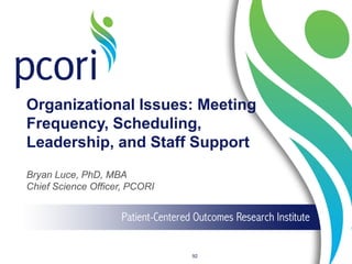 Organizational Issues: Meeting
Frequency, Scheduling,
Leadership, and Staff Support
Bryan Luce, PhD, MBA
Chief Science Officer, PCORI
92
 