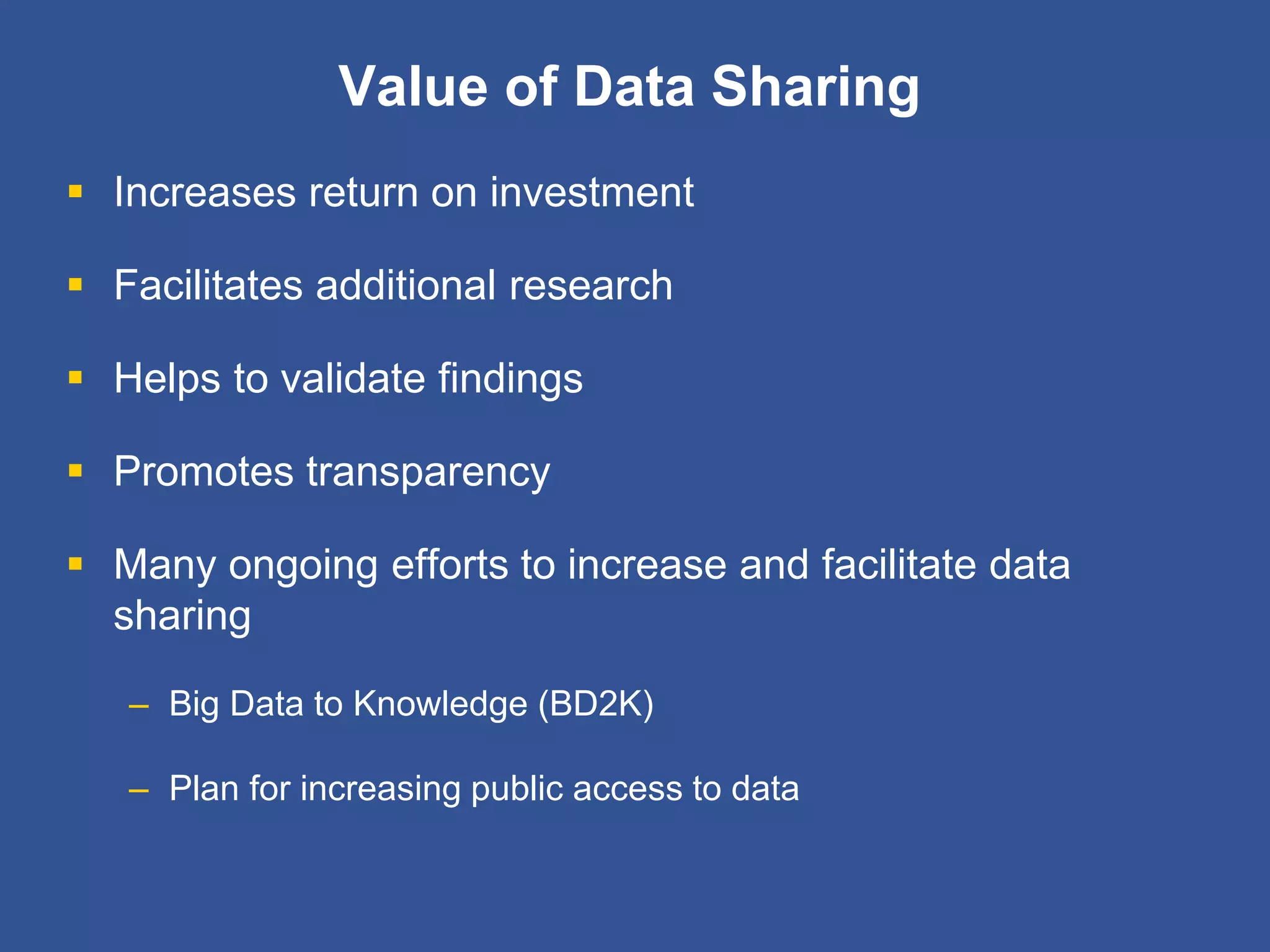 Value of Data Sharing
 Increases return on investment
 Facilitates additional research
 Helps to validate findings
 Promotes transparency
 Many ongoing efforts to increase and facilitate data
sharing
– Big Data to Knowledge (BD2K)
– Plan for increasing public access to data
 