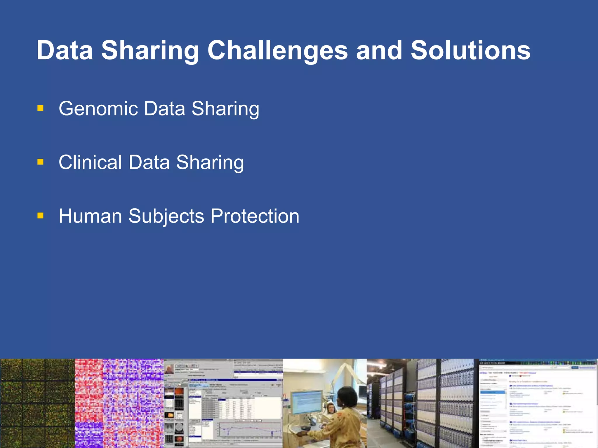 Data Sharing Challenges and Solutions
 Genomic Data Sharing
 Clinical Data Sharing
 Human Subjects Protection
 